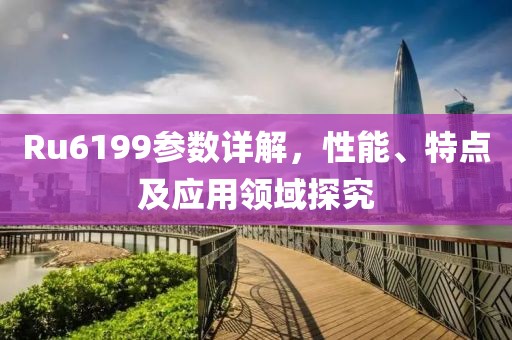 Ru6199参数详解，性能、特点及应用领域探究