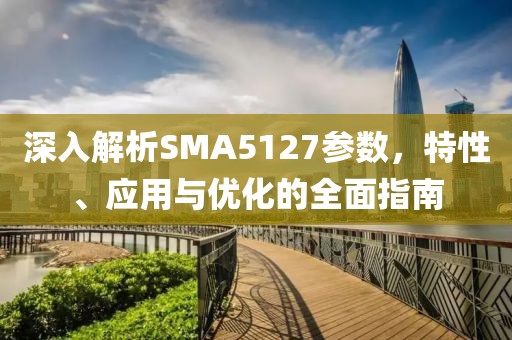 深入解析SMA5127参数，特性、应用与优化的全面指南