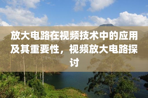 放大电路在视频技术中的应用及其重要性，视频放大电路探讨