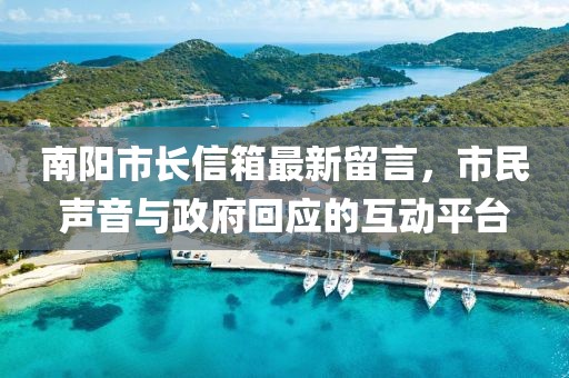 南阳市长信箱最新留言，市民声音与政府回应的互动平台