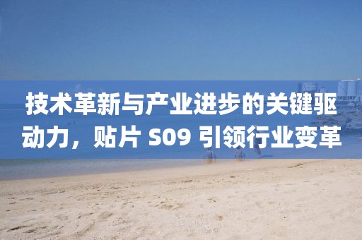 技术革新与产业进步的关键驱动力，贴片 S09 引领行业变革