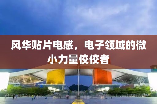 风华贴片电感，电子领域的微小力量佼佼者