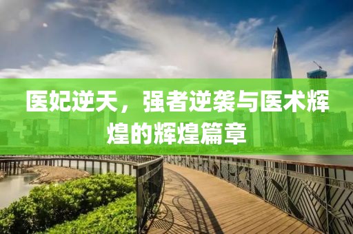 医妃逆天，强者逆袭与医术辉煌的辉煌篇章