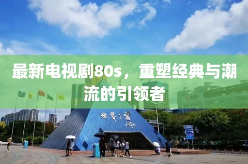 最新电视剧80s，重塑经典与潮流的引领者