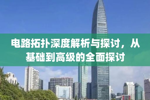 电路拓扑深度解析与探讨，从基础到高级的全面探讨