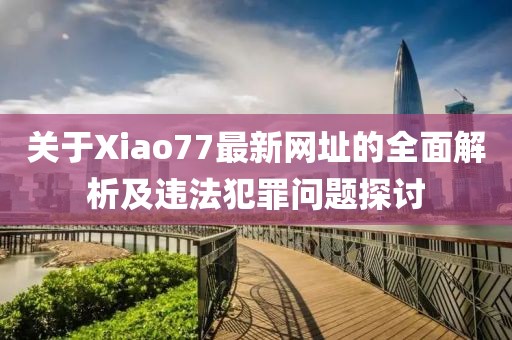 关于Xiao77最新网址的全面解析及违法犯罪问题探讨