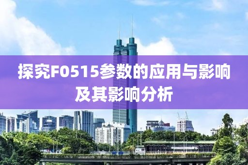 探究F0515参数的应用与影响及其影响分析