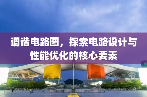 调谐电路图，探索电路设计与性能优化的核心要素