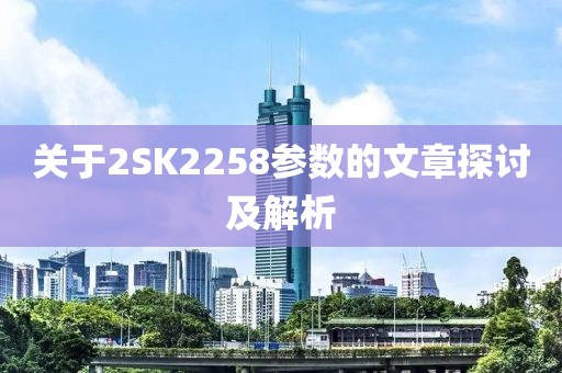 关于2SK2258参数的文章探讨及解析