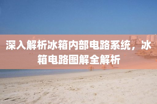 深入解析冰箱内部电路系统，冰箱电路图解全解析