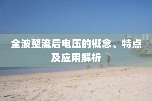 全波整流后电压的概念、特点及应用解析