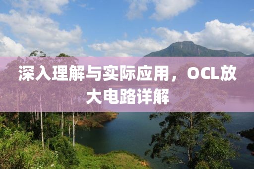 深入理解与实际应用，OCL放大电路详解