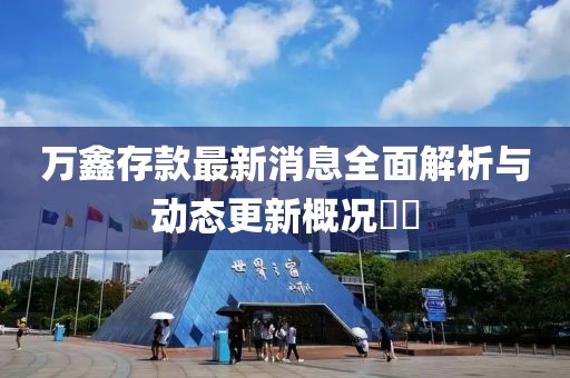 万鑫存款最新消息全面解析与动态更新概况​​