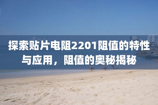 探索贴片电阻2201阻值的特性与应用，阻值的奥秘揭秘