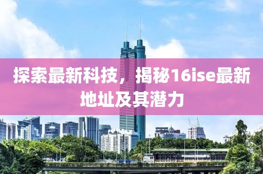 探索最新科技，揭秘16ise最新地址及其潜力
