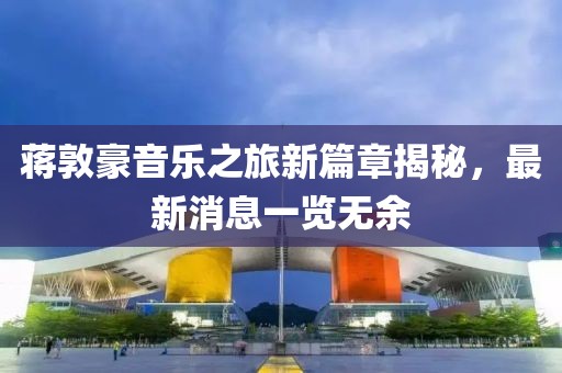 蒋敦豪音乐之旅新篇章揭秘，最新消息一览无余