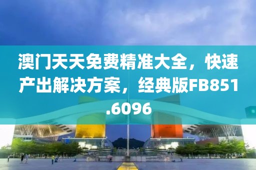 澳门天天免费精准大全，快速产出解决方案，经典版FB851.6096