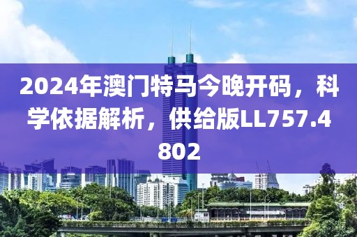 2024年澳门特马今晚开码，科学依据解析，供给版LL757.4802