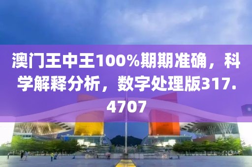澳门王中王100%期期准确，科学解释分析，数字处理版317.4707