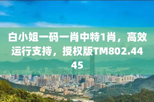 白小姐一码一肖中特1肖，高效运行支持，授权版TM802.4445