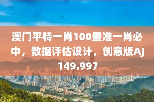 澳门平特一肖100最准一肖必中，数据评估设计，创意版AJ149.997