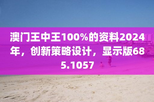 澳门王中王100%的资料2024年，创新策略设计，显示版685.1057