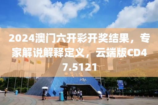2024澳门六开彩开奖结果，专家解说解释定义，云端版CD47.5121