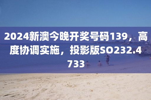 2024新澳今晚开奖号码139，高度协调实施，投影版SO232.4733