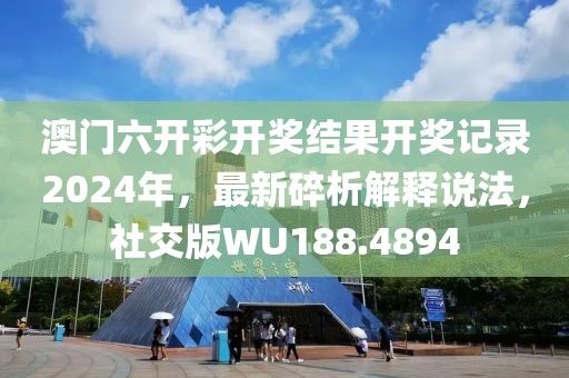 澳门六开彩开奖结果开奖记录2024年，最新碎析解释说法，社交版WU188.4894