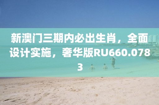 新澳门三期内必出生肖，全面设计实施，奢华版RU660.0783