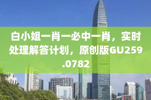 白小姐一肖一必中一肖，实时处理解答计划，原创版GU259.0782