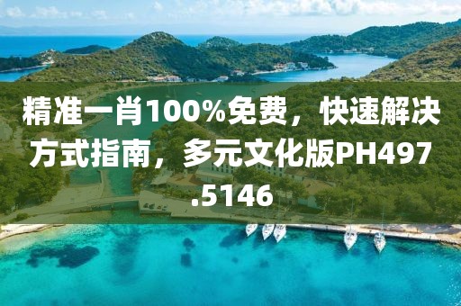 精准一肖100%免费，快速解决方式指南，多元文化版PH497.5146