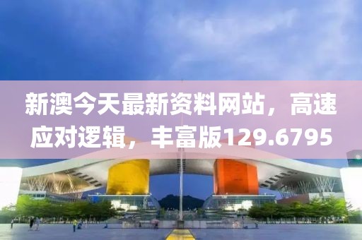 新澳今天最新资料网站，高速应对逻辑，丰富版129.6795
