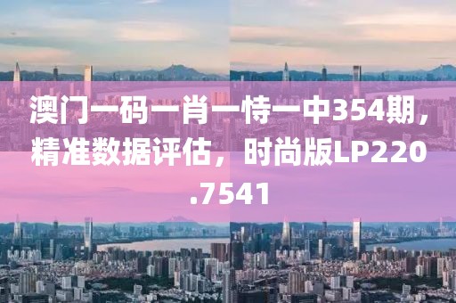 澳门一码一肖一恃一中354期，精准数据评估，时尚版LP220.7541