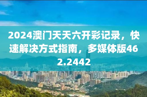 2024澳门天天六开彩记录，快速解决方式指南，多媒体版462.2442
