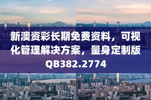 新澳资彩长期免费资料，可视化管理解决方案，量身定制版QB382.2774