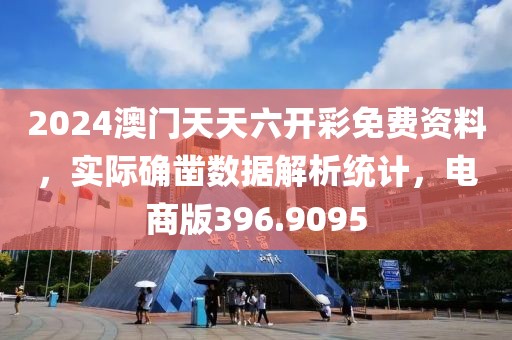 2024澳门天天六开彩免费资料，实际确凿数据解析统计，电商版396.9095