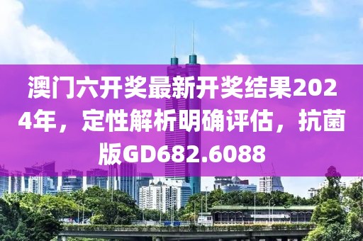 澳门六开奖最新开奖结果2024年，定性解析明确评估，抗菌版GD682.6088