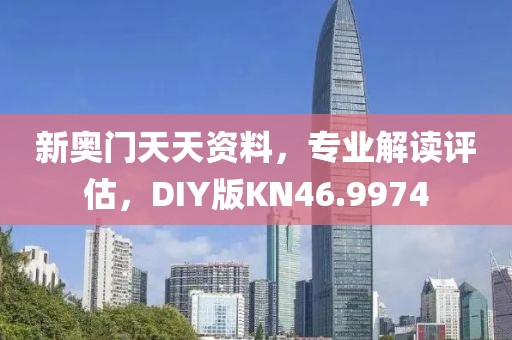 新奥门天天资料，专业解读评估，DIY版KN46.9974