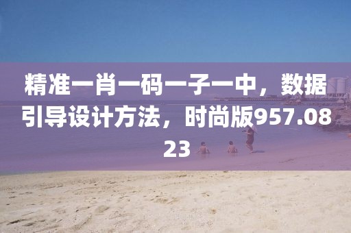 精准一肖一码一子一中，数据引导设计方法，时尚版957.0823