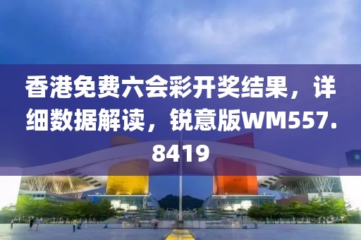 香港免费六会彩开奖结果，详细数据解读，锐意版WM557.8419