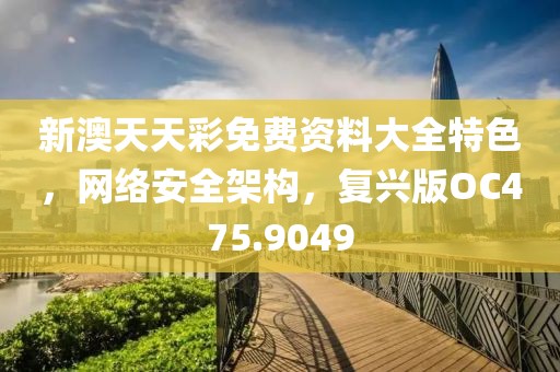 新澳天天彩免费资料大全特色，网络安全架构，复兴版OC475.9049