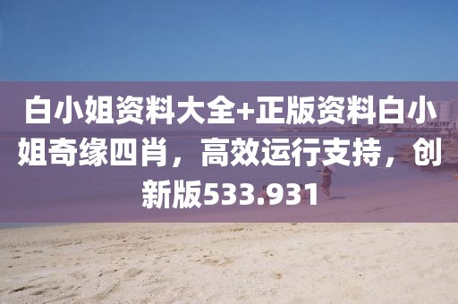 白小姐资料大全+正版资料白小姐奇缘四肖，高效运行支持，创新版533.931