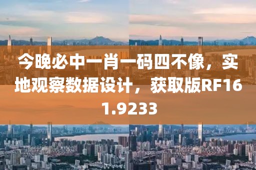 今晚必中一肖一码四不像，实地观察数据设计，获取版RF161.9233