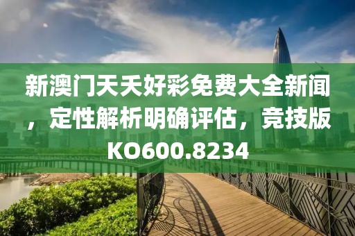 新澳门天夭好彩免费大全新闻，定性解析明确评估，竞技版KO600.8234