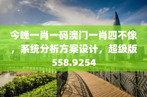 今晚一肖一码澳门一肖四不像，系统分析方案设计，超级版558.9254