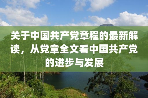 关于中国共产党章程的最新解读，从党章全文看中国共产党的进步与发展