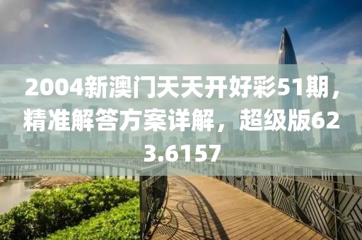 2004新澳门天天开好彩51期，精准解答方案详解，超级版623.6157
