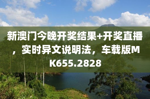 新澳门今晚开奖结果+开奖直播，实时异文说明法，车载版MK655.2828
