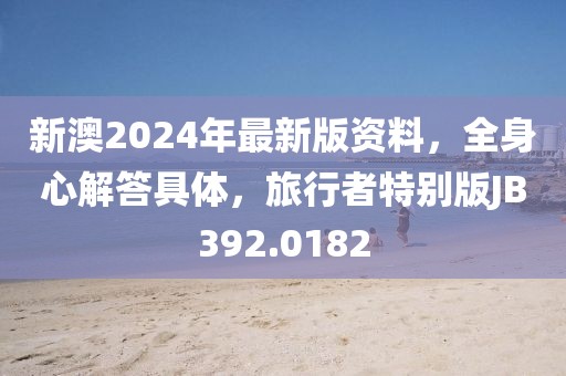 新澳2024年最新版资料，全身心解答具体，旅行者特别版JB392.0182